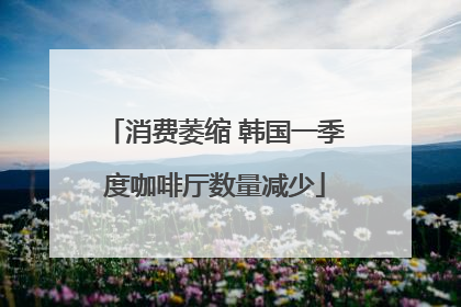 消费萎缩 韩国一季度咖啡厅数量减少