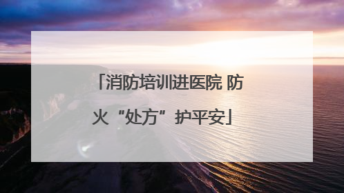 消防培训进医院 防火“处方”护平安