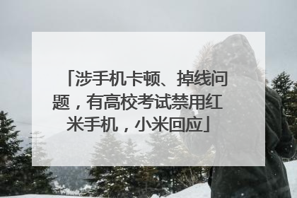 涉手机卡顿、掉线问题，有高校考试禁用红米手机，小米回应