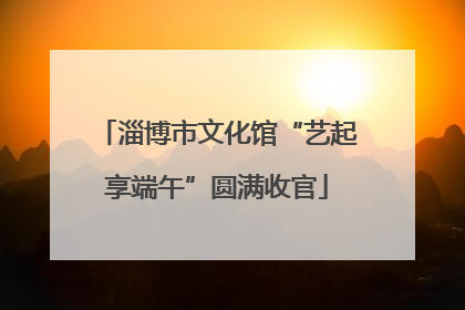 淄博市文化馆“艺起享端午”圆满收官