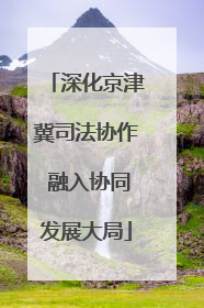 深化京津冀司法协作 融入协同发展大局