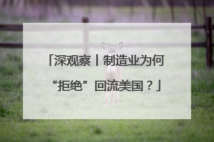 深观察丨制造业为何“拒绝”回流美国？
