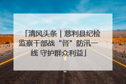 清风头条｜慈利县纪检监察干部战“督”防汛一线 守护群众利益