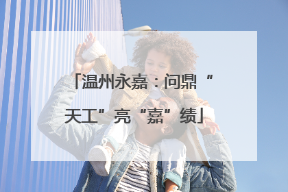 温州永嘉：问鼎“天工”亮“嘉”绩