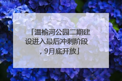 温榆河公园二期建设进入最后冲刺阶段，9月底开放