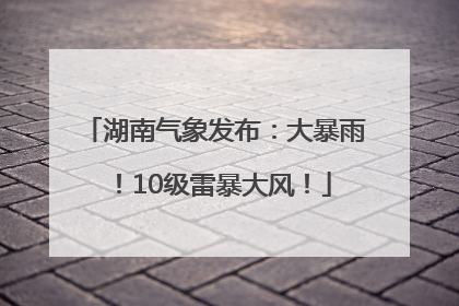 湖南气象发布：大暴雨！10级雷暴大风！