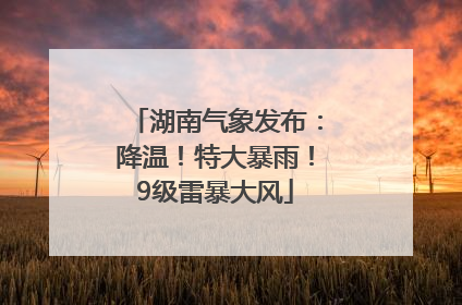 湖南气象发布：降温！特大暴雨！9级雷暴大风