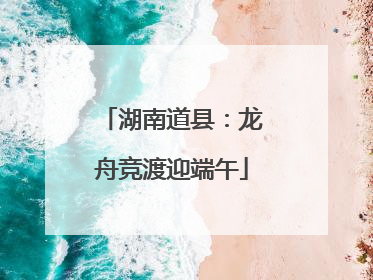 湖南道县：龙舟竞渡迎端午