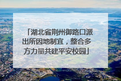 湖北省荆州御路口派出所因地制宜，整合多方力量共建平安校园