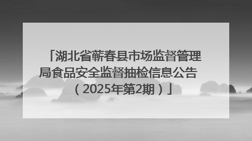 湖北省蕲春县市场监督管理局食品安全监督抽检信息公告（2025年第2期）
