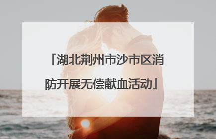 湖北荆州市沙市区消防开展无偿献血活动
