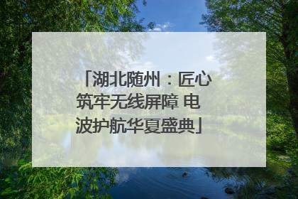 湖北随州：匠心筑牢无线屏障 电波护航华夏盛典