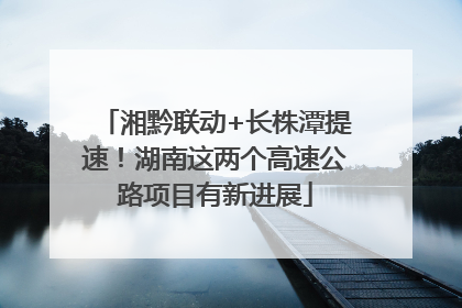 湘黔联动+长株潭提速！湖南这两个高速公路项目有新进展