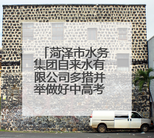 菏泽市水务集团自来水有限公司多措并举做好中高考期间供水保障