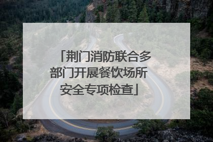 荆门消防联合多部门开展餐饮场所安全专项检查