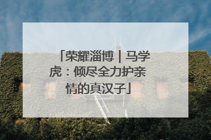 荣耀淄博｜马学虎：倾尽全力护亲情的真汉子