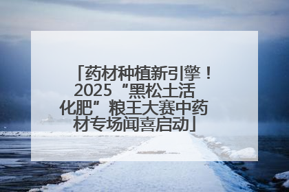 药材种植新引擎！2025“黑松土活化肥”粮王大赛中药材专场闻喜启动