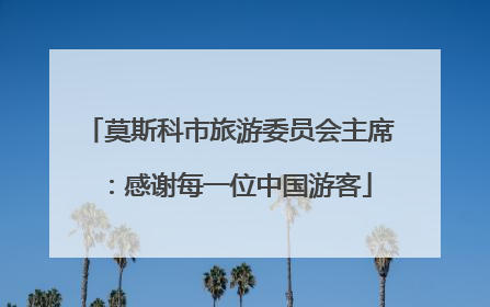 莫斯科市旅游委员会主席：感谢每一位中国游客