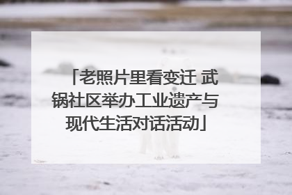 老照片里看变迁 武锅社区举办工业遗产与现代生活对话活动