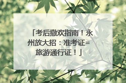 考后撒欢指南！永州放大招：准考证=旅游通行证！