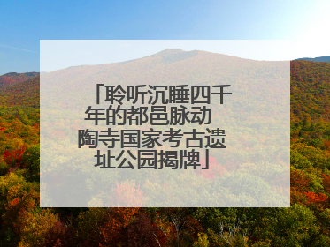 聆听沉睡四千年的都邑脉动 陶寺国家考古遗址公园揭牌