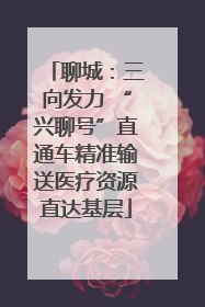 聊城：三向发力 “兴聊号”直通车精准输送医疗资源直达基层
