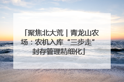 聚焦北大荒｜青龙山农场：农机入库“三步走” 封存管理精细化