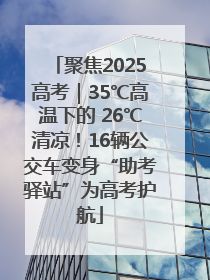 聚焦2025高考｜35℃高温下的 26℃清凉！16辆公交车变身“助考驿站”为高考护航