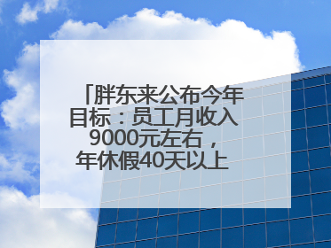 胖东来公布今年目标：员工月收入9000元左右，年休假40天以上，管理层人均分配70万元