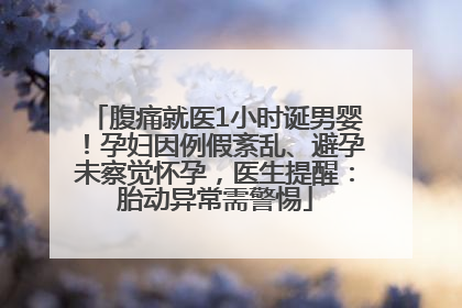 腹痛就医1小时诞男婴！孕妇因例假紊乱、避孕未察觉怀孕，医生提醒：胎动异常需警惕