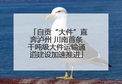 自贡“大件”直奔泸州 川南首条千吨级大件运输通道建设加速推进