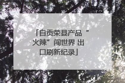 自贡荣县产品“火辣”闯世界 出口刷新纪录