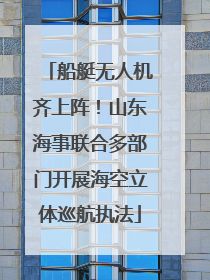 船艇无人机齐上阵！山东海事联合多部门开展海空立体巡航执法