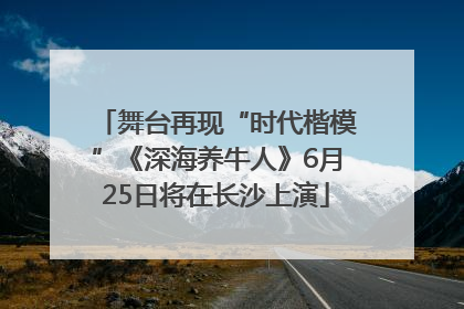 舞台再现“时代楷模”《深海养牛人》6月25日将在长沙上演