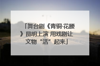 舞台剧《青铜·花腰》昆明上演 用戏剧让文物“活”起来