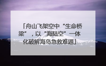 舟山飞架空中“生命桥梁”，以“海陆空”一体化破解海岛急救难题