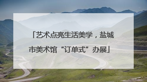 艺术点亮生活美学，盐城市美术馆“订单式”办展