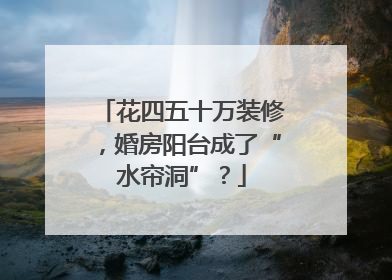 花四五十万装修，婚房阳台成了“水帘洞”？