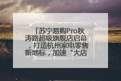 苏宁易购Pro秋涛路超级旗舰店启幕，打造杭州家电零售新地标，加速“大店攻略”全省布局
