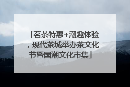 茗茶特惠+潮趣体验，现代茶城举办茶文化节暨国潮文化市集