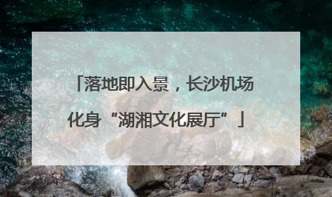 落地即入景，长沙机场化身“湖湘文化展厅”