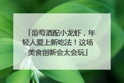 葡萄酒配小龙虾，年轻人爱上新吃法！这场美食创新会太会玩