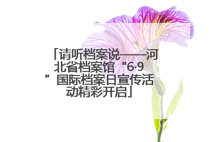 请听档案说——河北省档案馆“6·9”国际档案日宣传活动精彩开启