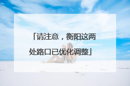 请注意，衡阳这两处路口已优化调整