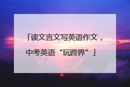 读文言文写英语作文，中考英语“玩跨界”