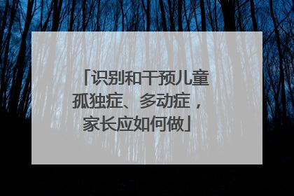 识别和干预儿童孤独症、多动症，家长应如何做