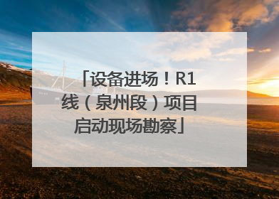 设备进场！R1线（泉州段）项目启动现场勘察