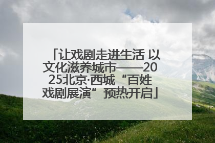 让戏剧走进生活 以文化滋养城市——2025北京·西城“百姓戏剧展演”预热开启