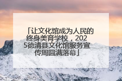 让文化馆成为人民的终身美育学校，2025德清县文化馆服务宣传周圆满落幕