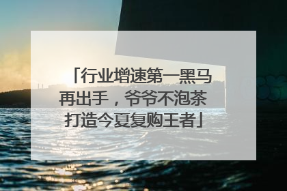 行业增速第一黑马再出手，爷爷不泡茶打造今夏复购王者